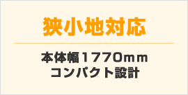 狭小地対応:本体幅1770mmコンパクト設計